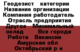 Геодезист 1 категории › Название организации ­ Компания-работодатель › Отрасль предприятия ­ Другое › Минимальный оклад ­ 1 - Все города Работа » Вакансии   . Амурская обл.,Октябрьский р-н